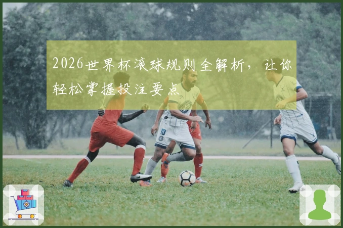 2026世界杯滚球规则全解析，让你轻松掌握投注要点