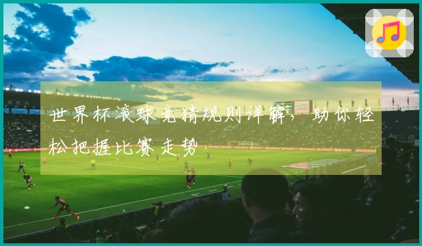 世界杯滚球竞猜规则详解，助你轻松把握比赛走势