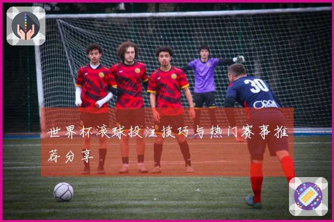 世界杯滚球投注技巧与热门赛事推荐分享