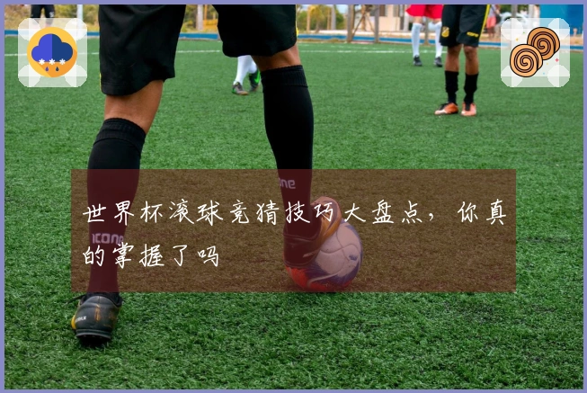 世界杯滚球竞猜技巧大盘点，你真的掌握了吗