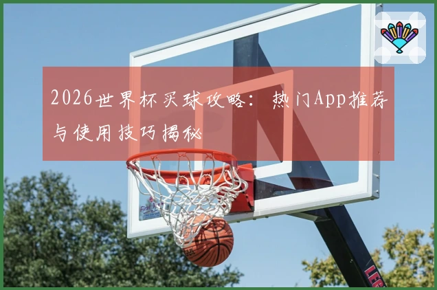 2026世界杯买球攻略：热门App推荐与使用技巧揭秘