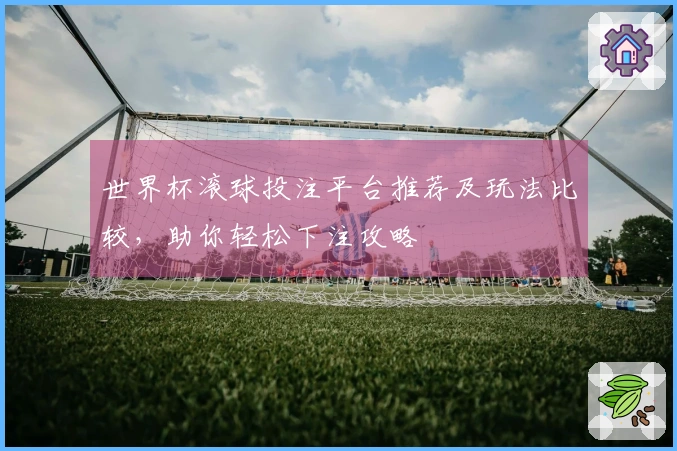 世界杯滚球投注平台推荐及玩法比较，助你轻松下注攻略