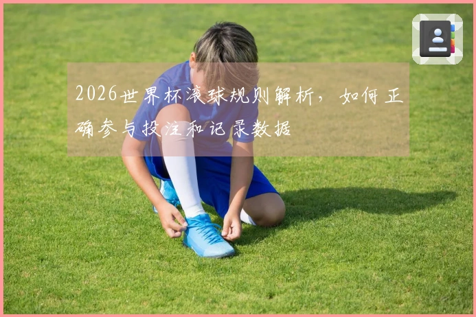 2026世界杯滚球规则解析，如何正确参与投注和记录数据