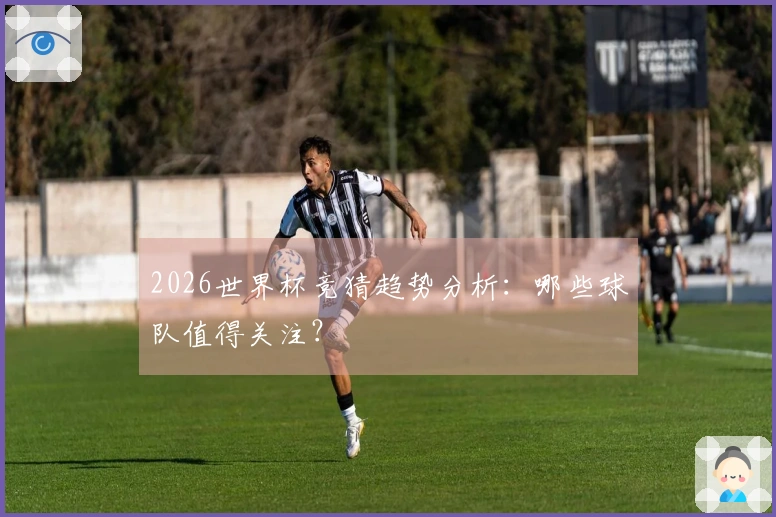 2026世界杯竞猜趋势分析：哪些球队值得关注？