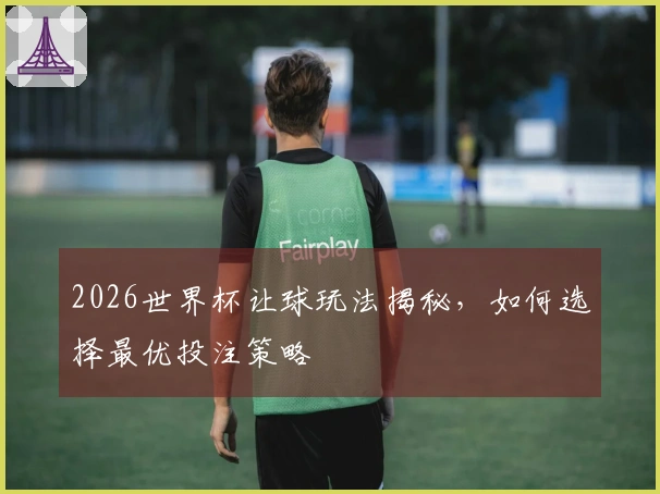 2026世界杯让球玩法揭秘，如何选择最优投注策略