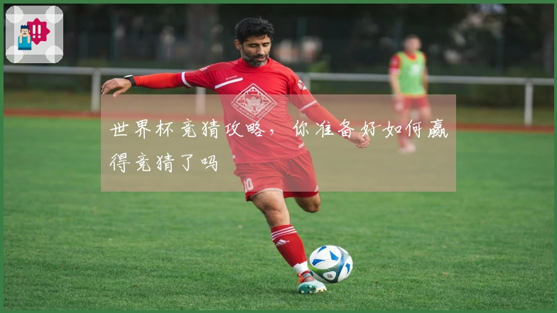 世界杯竞猜攻略，你准备好如何赢得竞猜了吗
