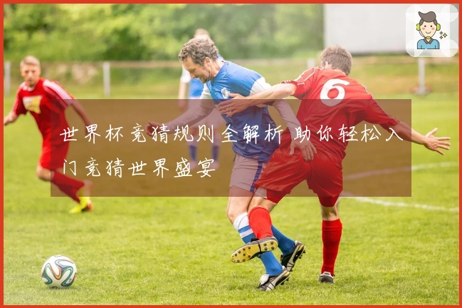 世界杯竞猜规则全解析 助你轻松入门竞猜世界盛宴