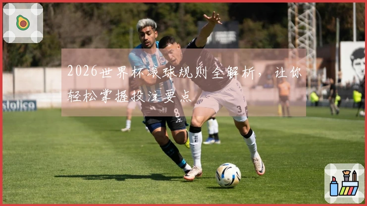 2026世界杯滚球规则全解析，让你轻松掌握投注要点
