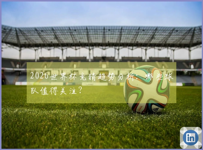 2026世界杯竞猜趋势分析：哪些球队值得关注？