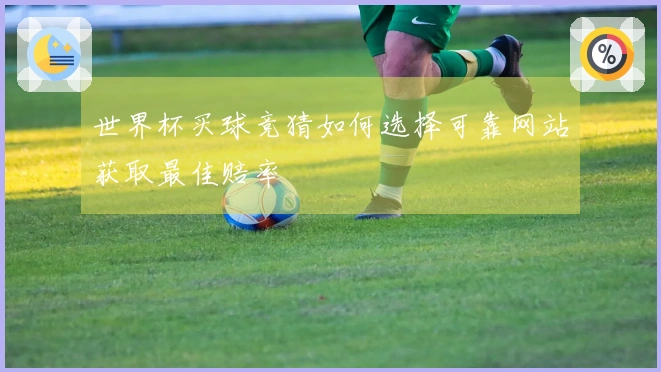 世界杯买球竞猜如何选择可靠网站获取最佳赔率