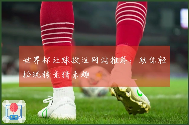 世界杯让球投注网站推荐，助你轻松玩转竞猜乐趣