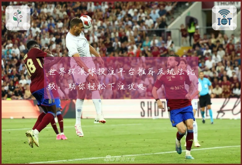 世界杯滚球投注平台推荐及玩法比较，助你轻松下注攻略